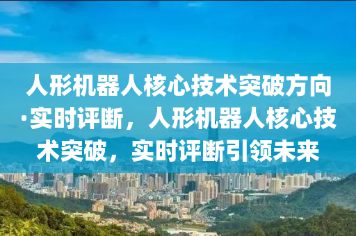 人形机器人核心技术突破方向·实时评断，人形机器人核心技术突破，实时评断引领未来