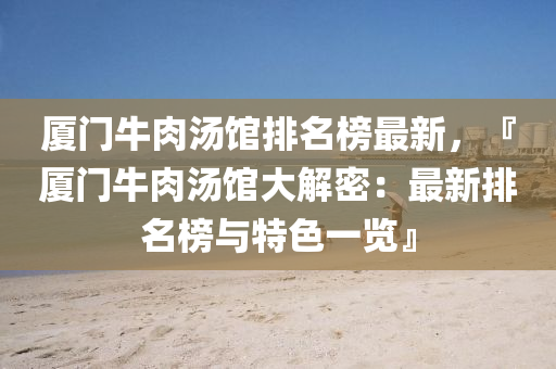 厦门牛肉汤馆排名榜最新，『厦门牛肉汤馆大解密：最新排名榜与特色一览』