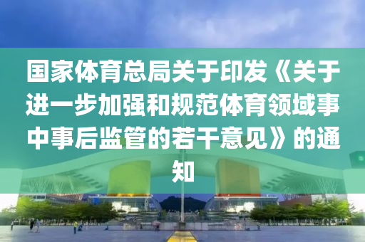 国家体育总局关于印发《关于进一步加强和规范体育领域事中事后监管的若干意见》的通知