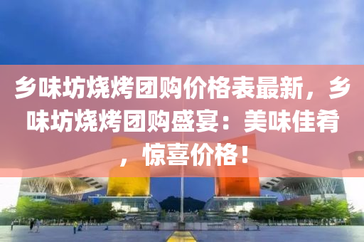 乡味坊烧烤团购价格表最新，乡味坊烧烤团购盛宴：美味佳肴，惊喜价格！