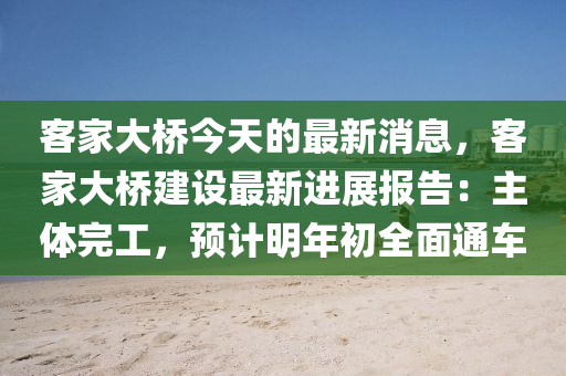 客家大桥今天的最新消息，客家大桥建设最新进展报告：主体完工，预计明年初全面通车