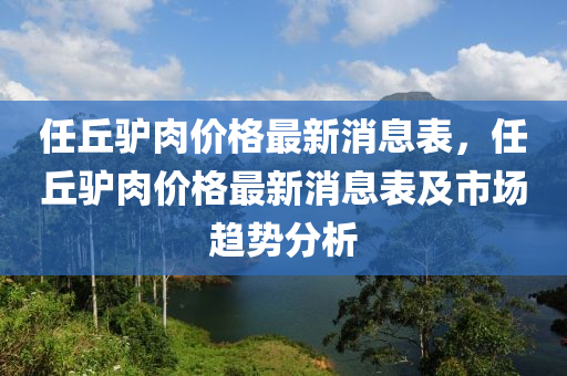 任丘驴肉价格最新消息表，任丘驴肉价格最新消息表及市场趋势分析