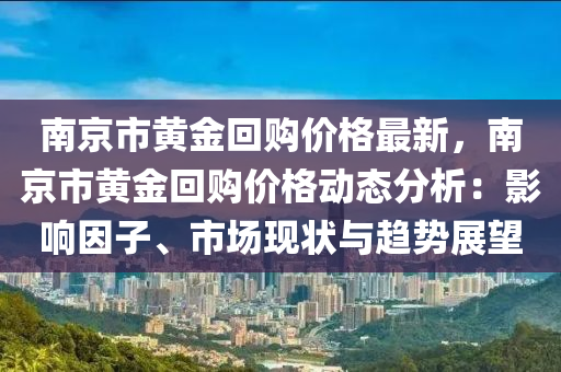 南京市黄金回购价格最新，南京市黄金回购价格动态分析：影响因子、市场现状与趋势展望