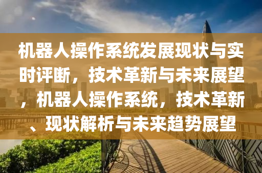 机器人操作系统发展现状与实时评断，技术革新与未来展望，机器人操作系统，技术革新、现状解析与未来趋势展望