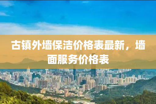 古镇外墙保洁价格表最新，墙面服务价格表