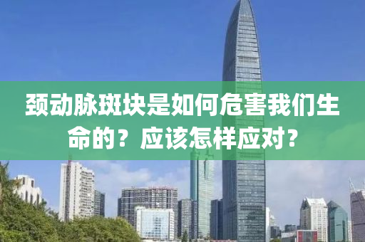 颈动脉斑块是如何危害我们生命的？应该怎样应对？