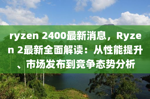 ryzen 2400最新消息，Ryzen 2最新全面解读：从性能提升、市场发布到竞争态势分析