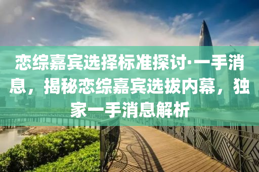 恋综嘉宾选择标准探讨·一手消息，揭秘恋综嘉宾选拔内幕，独家一手消息解析