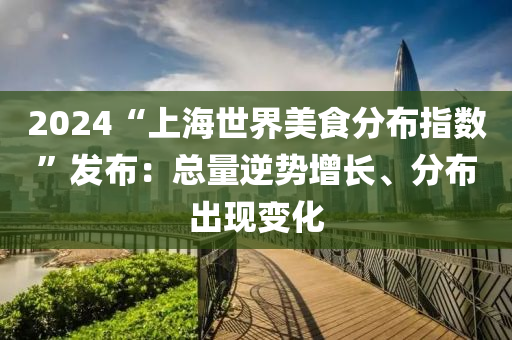 2024“上海世界美食分布指数”发布：总量逆势增长、分布出现变化