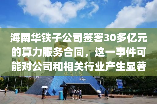 海南华铁子公司签署30多亿元的算力服务合同，这一事件可能对公司和相关行业产生显著
