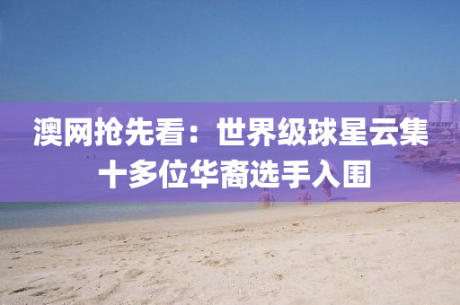 澳网抢先看：世界级球星云集 十多位华裔选手入围