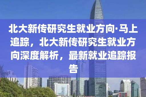 北大新传研究生就业方向·马上追踪，北大新传研究生就业方向深度解析，最新就业追踪报告