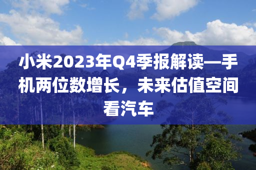 小米2023年Q4季报解读—手机两位数增长，未来估值空间看汽车
