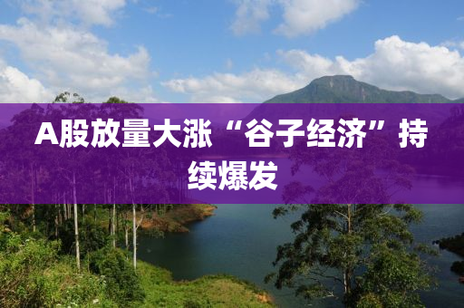A股放量大涨“谷子经济”持续爆发