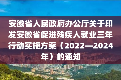 安徽省人民政府办公厅关于印发安徽省促进残疾人就业三年行动实施方案（2022—2024年）的通知
