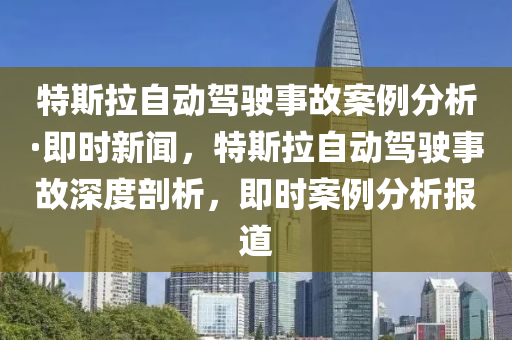 特斯拉自动驾驶事故案例分析·即时新闻，特斯拉自动驾驶事故深度剖析，即时案例分析报道