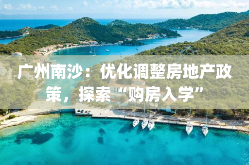 广州南沙：优化调整房地产政策，探索“购房入学”