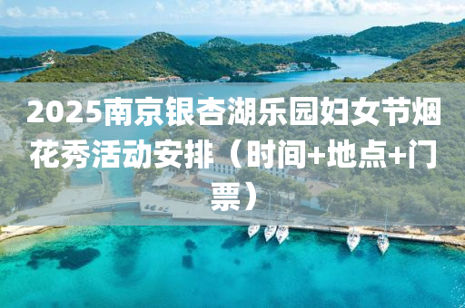 2025南京银杏湖乐园妇女节烟花秀活动安排（时间+地点+门票）