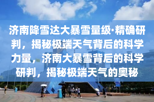 济南降雪达大暴雪量级·精确研判，揭秘极端天气背后的科学力量，济南大暴雪背后的科学研判，揭秘极端天气的奥秘