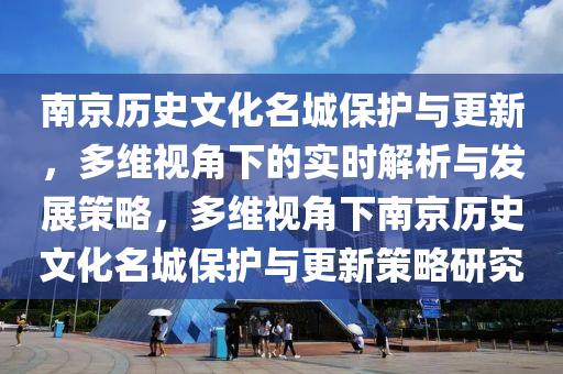 南京历史文化名城保护与更新，多维视角下的实时解析与发展策略，多维视角下南京历史文化名城保护与更新策略研究
