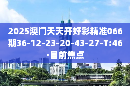 2025澳门天天开好彩精准066期36-12-23-20-43-27-T:46·目前焦点