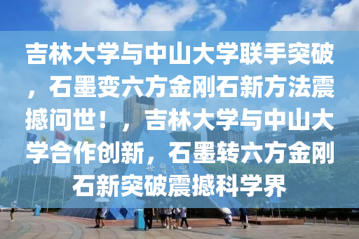 吉林大学与中山大学联手突破，石墨变六方金刚石新方法震撼问世！，吉林大学与中山大学合作创新，石墨转六方金刚石新突破震撼科学界
