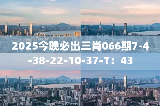 2025今晚必出三肖066期7-4-38-22-10-37-T：43