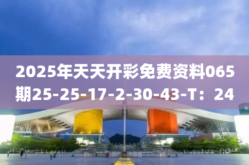 2025年天天开彩免费资料065期25-25-17-2-30-43-T：24