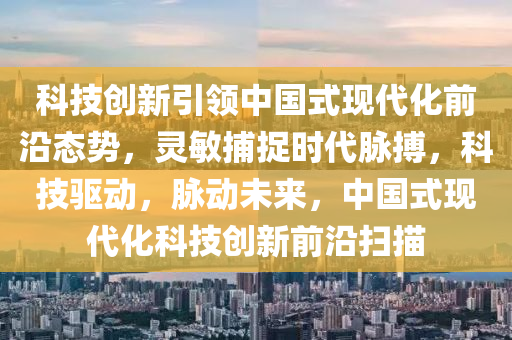 科技创新引领中国式现代化前沿态势，灵敏捕捉时代脉搏，科技驱动，脉动未来，中国式现代化科技创新前沿扫描