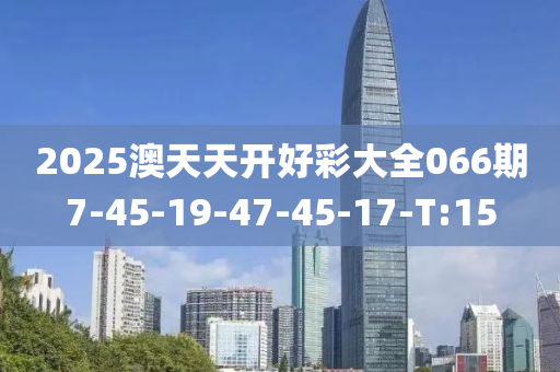 2025澳天天开好彩大全066期7-45-19-47-45-17-T:15