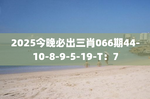 2025今晚必出三肖066期44-10-8-9-5-19-T：7