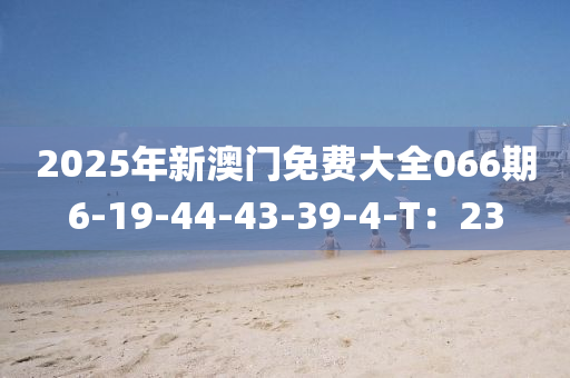 2025年新澳门免费大全066期6-19-44-43-39-4-T：23