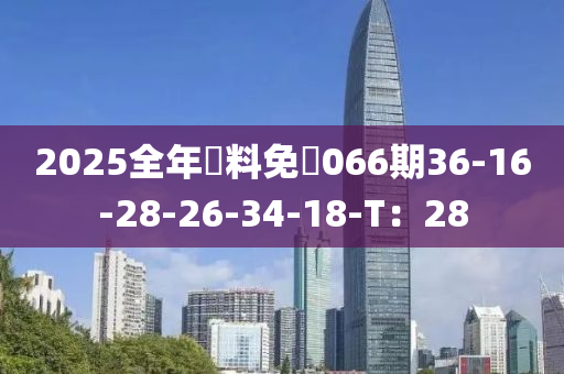 2025全年資料免費066期36-16-28-26-34-18-T：28