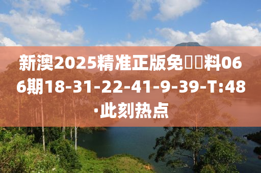新澳2025精准正版免費資料066期18-31-22-41-9-39-T:48·此刻热点