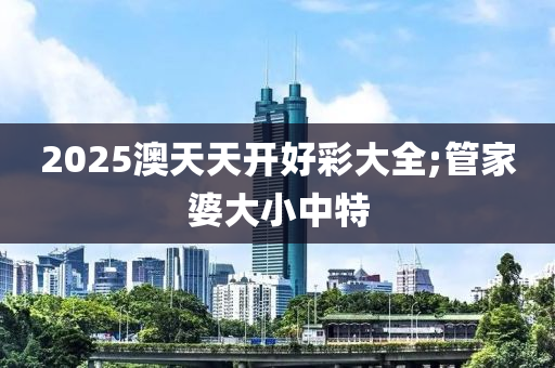 2025澳天天开好彩大全;管家婆大小中特