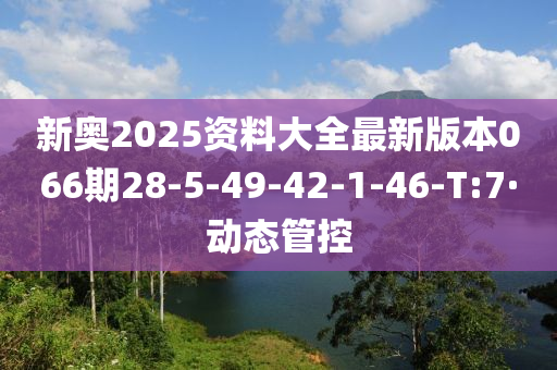 新奥2025资料大全最新版本066期28-5-49-42-1-46-T:7·动态管控