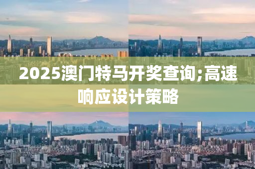 2025澳门特马开奖查询;高速响应设计策略