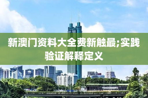 新澳门资料大全费新触最;实践验证解释定义