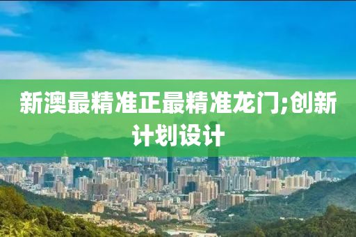 新澳最精准正最精准龙门;创新计划设计