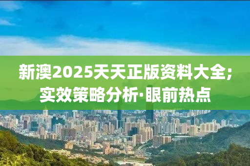 新澳2025天天正版资料大全;实效策略分析·眼前热点