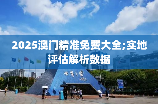 2025澳门精准免费大全;实地评估解析数据