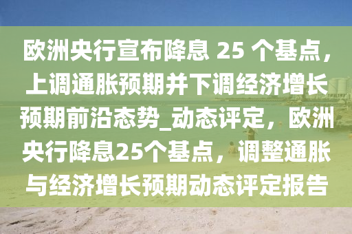 欧洲央行宣布降息 25 个基点，上调通胀预期并下调经济增长预期前沿态势_动态评定，欧洲央行降息25个基点，调整通胀与经济增长预期动态评定报告