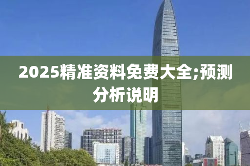 2025精准资料免费大全;预测分析说明