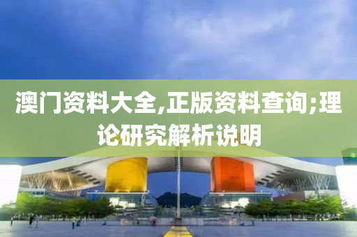 澳门资料大全,正版资料查询;理论研究解析说明