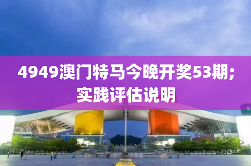 4949澳门特马今晚开奖53期;实践评估说明