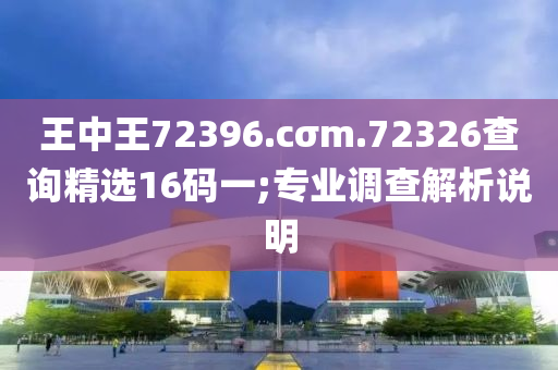 王中王72396.cσm.72326查询精选16码一;专业调查解析说明