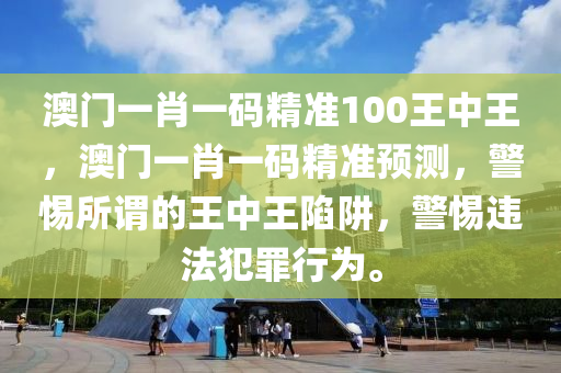 澳门一肖一码精准100王中王，澳门一肖一码精准预测，警惕所谓的王中王陷阱，警惕违法犯罪行为。