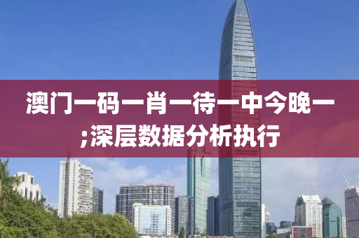 澳门一码一肖一待一中今晚一;深层数据分析执行