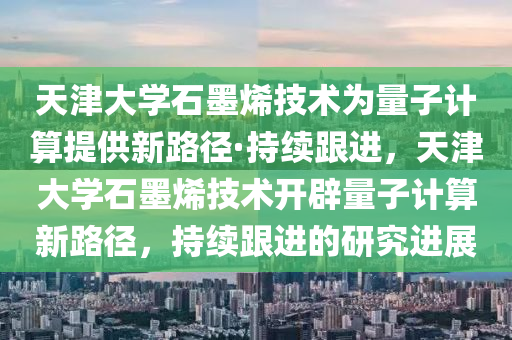 天津大学石墨烯技术为量子计算提供新路径·持续跟进，天津大学石墨烯技术开辟量子计算新路径，持续跟进的研究进展