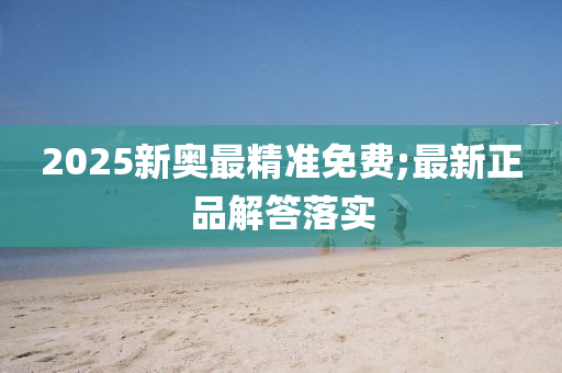2025新奥最精准免费;最新正品解答落实